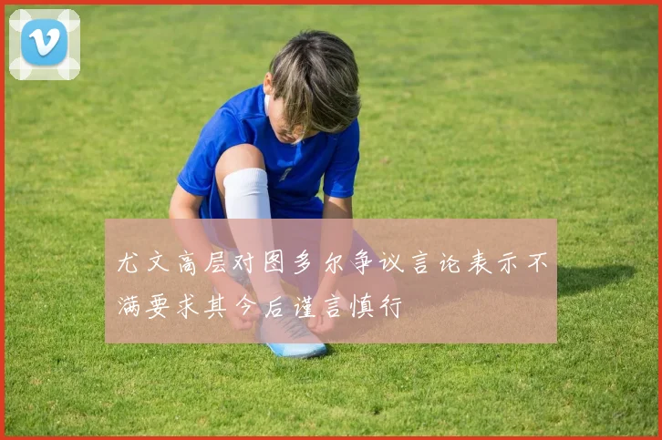 尤文高层对图多尔争议言论表示不满要求其今后谨言慎行