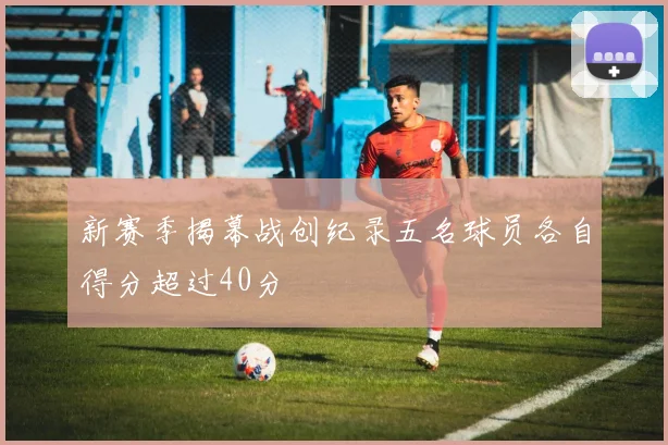 新赛季揭幕战创纪录五名球员各自得分超过40分