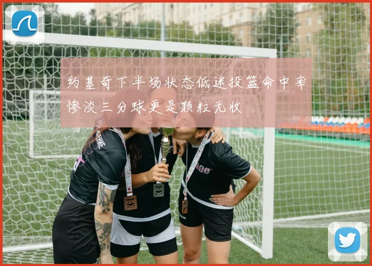 约基奇下半场状态低迷投篮命中率惨淡三分球更是颗粒无收