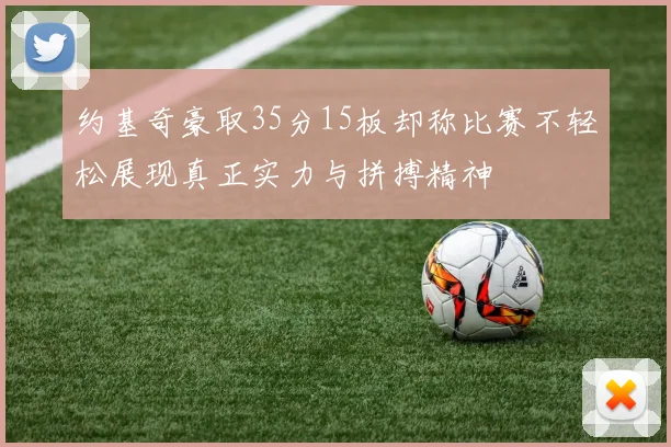 约基奇豪取35分15板却称比赛不轻松展现真正实力与拼搏精神