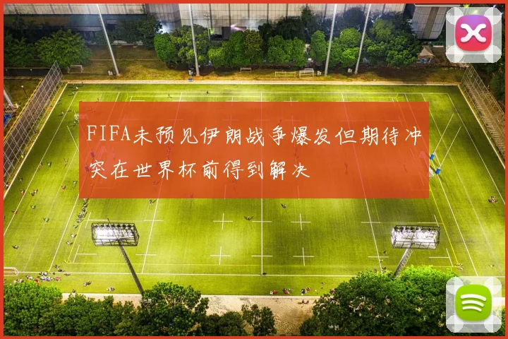 FIFA未预见伊朗战争爆发但期待冲突在世界杯前得到解决