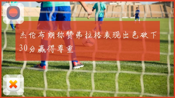 杰伦布朗称赞弗拉格表现出色砍下30分赢得尊重