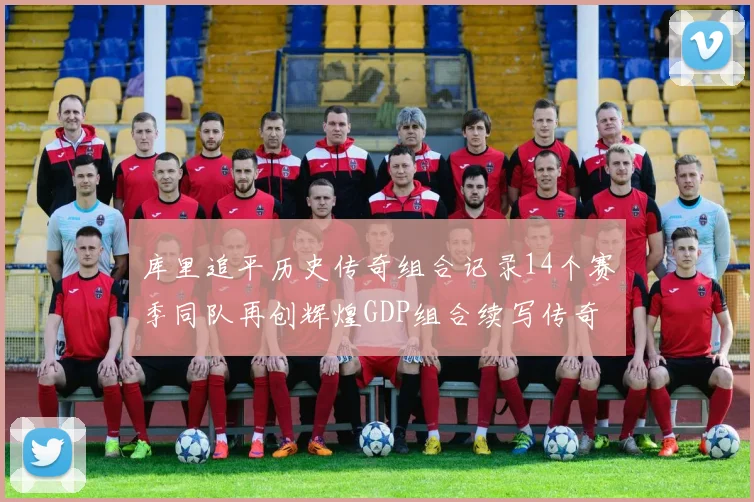 库里追平历史传奇组合记录14个赛季同队再创辉煌GDP组合续写传奇