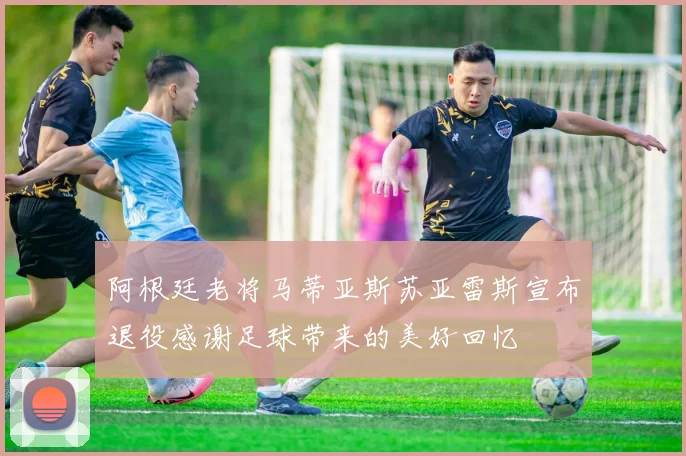 阿根廷老将马蒂亚斯苏亚雷斯宣布退役感谢足球带来的美好回忆
