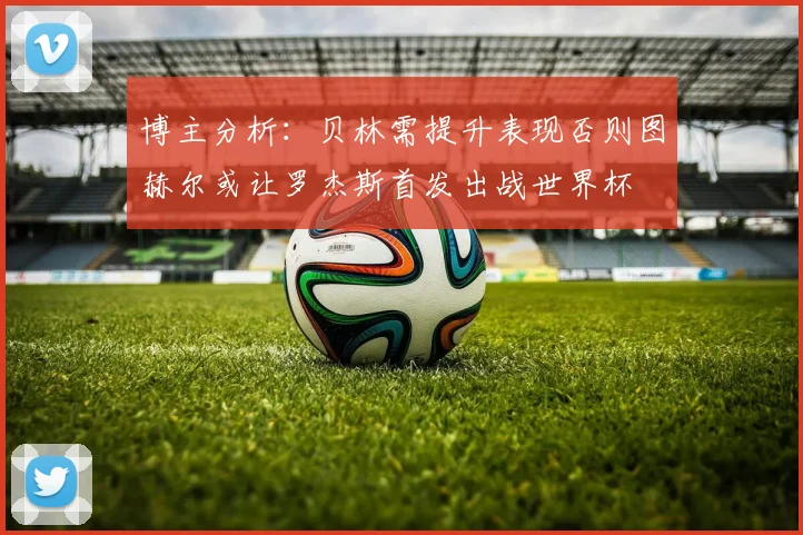 博主分析：贝林需提升表现否则图赫尔或让罗杰斯首发出战世界杯