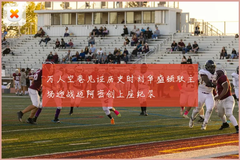 万人空巷见证历史时刻华盛顿联主场迎战迈阿密创上座纪录