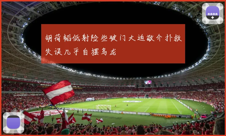胡荷韬低射险些破门大迫敬介扑救失误几乎自摆乌龙