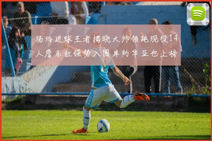 场均进球王者揭晓大帅领跑现役14人詹东杜强势入围库约华亚也上榜
