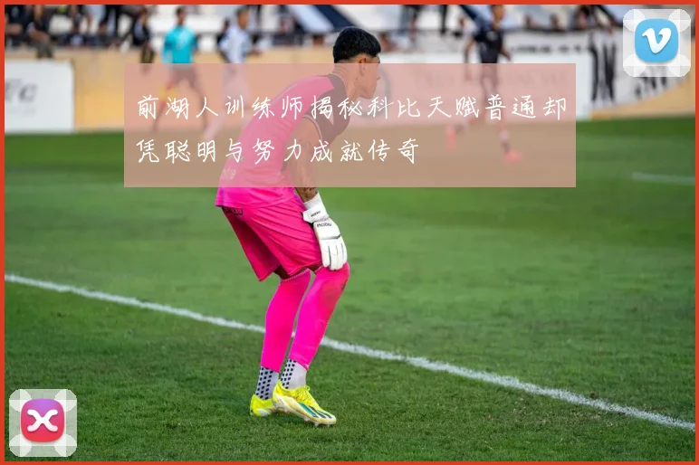 前湖人训练师揭秘科比天赋普通却凭聪明与努力成就传奇