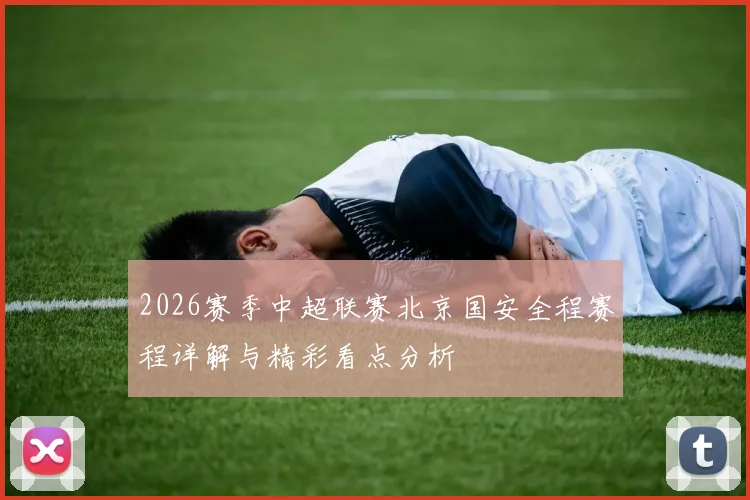 2026赛季中超联赛北京国安全程赛程详解与精彩看点分析