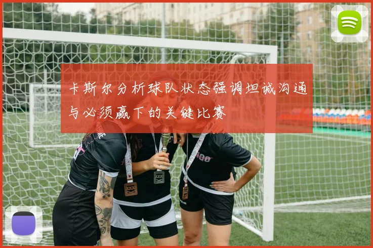 卡斯尔分析球队状态强调坦诚沟通与必须赢下的关键比赛