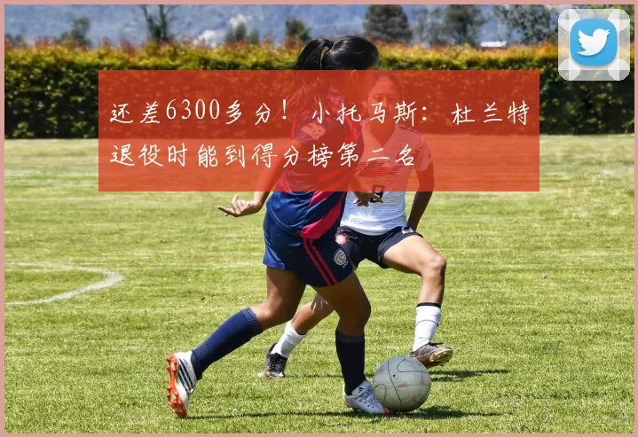 还差6300多分！小托马斯：杜兰特退役时能到得分榜第二名