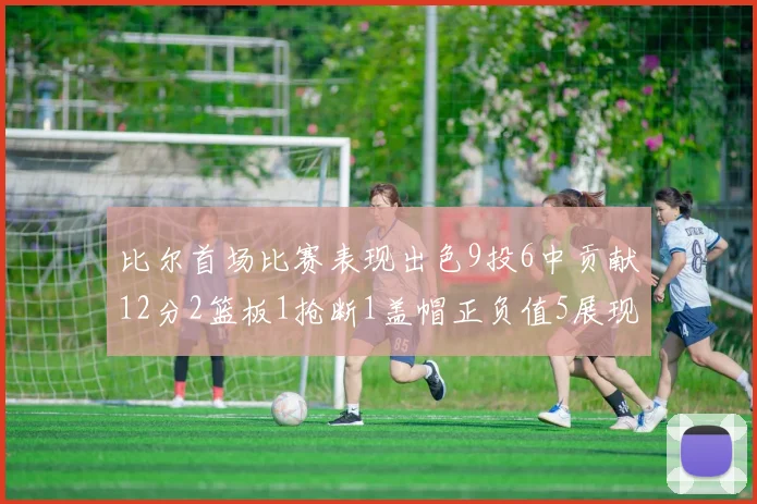 比尔首场比赛表现出色9投6中贡献12分2篮板1抢断1盖帽正负值5展现实力
