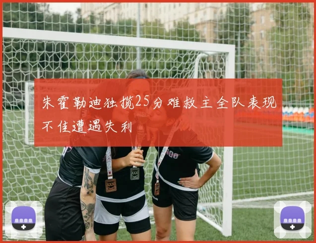 朱霍勒迪独揽25分难救主全队表现不佳遭遇失利