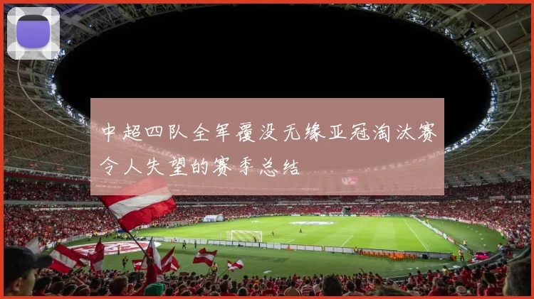 中超四队全军覆没无缘亚冠淘汰赛令人失望的赛季总结