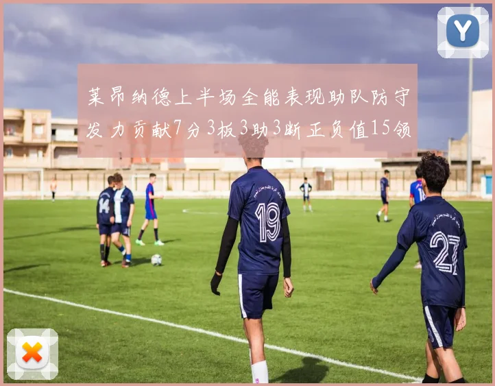 莱昂纳德上半场全能表现助队防守发力贡献7分3板3助3断正负值15领衔全队