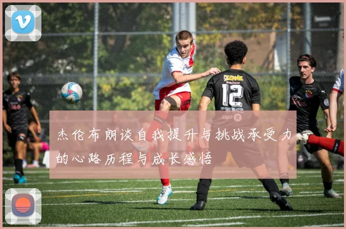 杰伦布朗谈自我提升与挑战承受力的心路历程与成长感悟