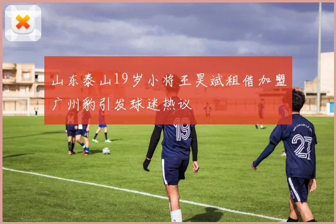 山东泰山19岁小将王昊斌租借加盟广州豹引发球迷热议