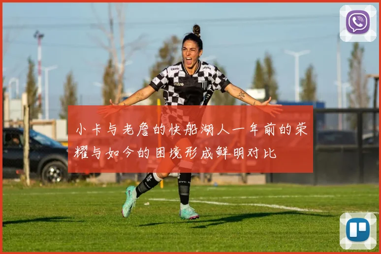 小卡与老詹的快船湖人一年前的荣耀与如今的困境形成鲜明对比