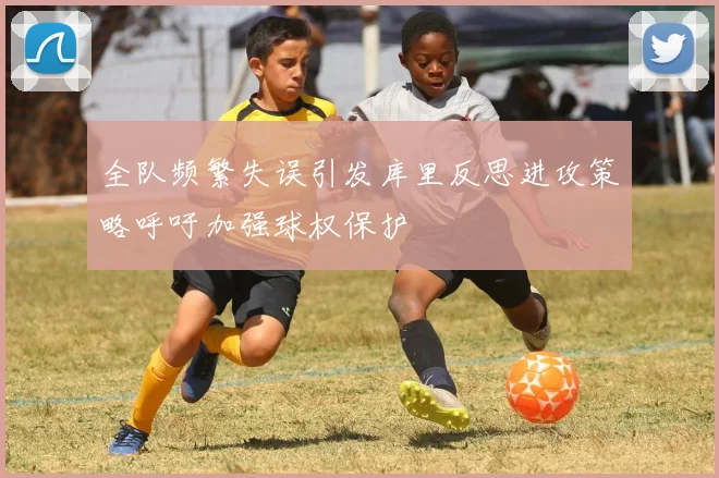 全队频繁失误引发库里反思进攻策略呼吁加强球权保护
