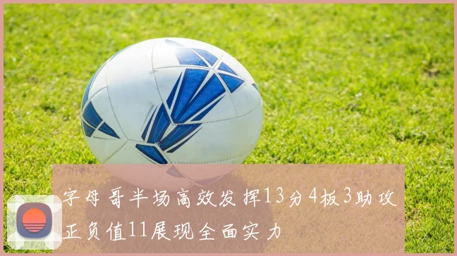 字母哥半场高效发挥13分4板3助攻正负值11展现全面实力