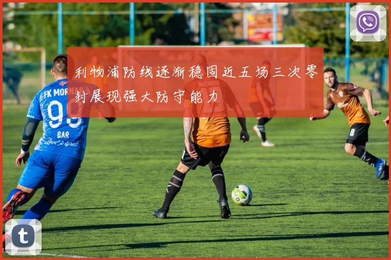 利物浦防线逐渐稳固近五场三次零封展现强大防守能力