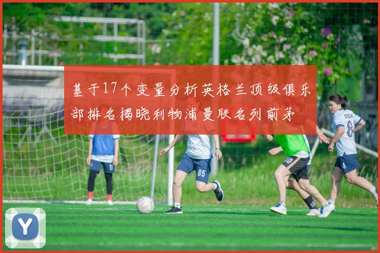 基于17个变量分析英格兰顶级俱乐部排名揭晓利物浦曼联名列前茅