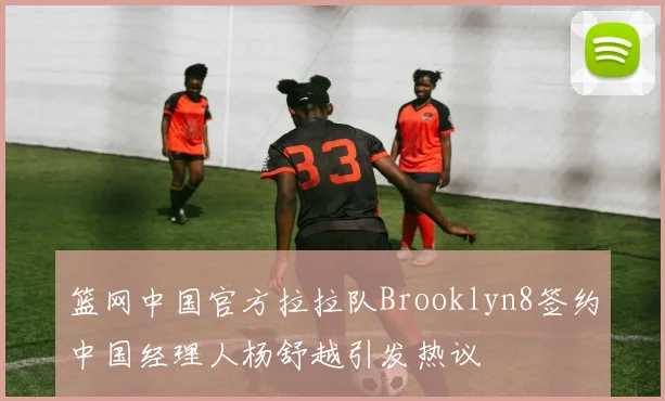 篮网中国官方拉拉队Brooklyn8签约中国经理人杨舒越引发热议