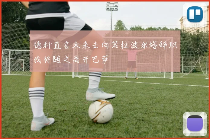 德科直言未来去向若拉波尔塔辞职我将随之离开巴萨