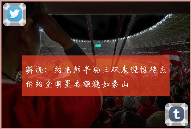 解说：约老师半场三双表现惊艳杰伦约全明星名额稳如泰山
