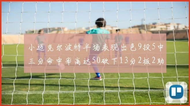 小迈克尔波特半场表现出色9投5中三分命中率高达50砍下13分2板2助2断