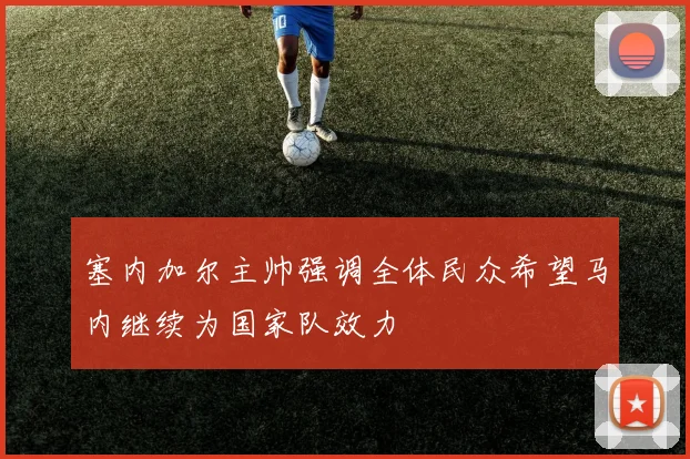 塞内加尔主帅强调全体民众希望马内继续为国家队效力