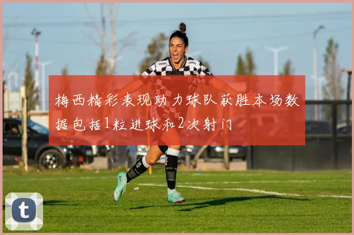 梅西精彩表现助力球队获胜本场数据包括1粒进球和2次射门