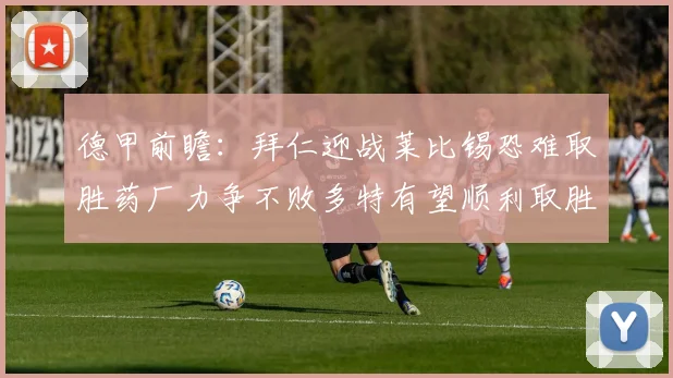 德甲前瞻：拜仁迎战莱比锡恐难取胜药厂力争不败多特有望顺利取胜