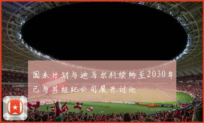 国米计划与迪马尔科续约至2030年已与其经纪公司展开讨论