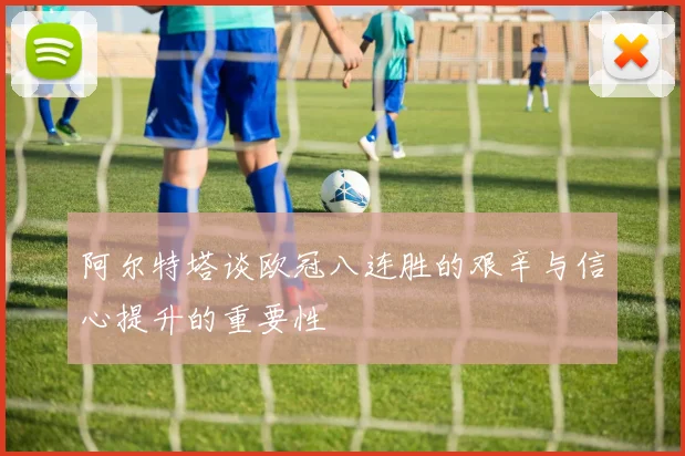 阿尔特塔谈欧冠八连胜的艰辛与信心提升的重要性