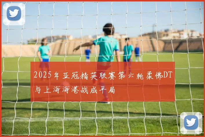 2025年亚冠精英联赛第六轮柔佛DT与上海海港战成平局