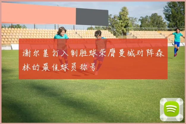 谢尔基打入制胜球荣膺曼城对阵森林的最佳球员称号
