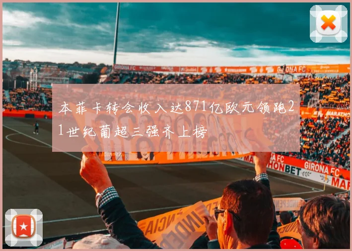 本菲卡转会收入达871亿欧元领跑21世纪葡超三强齐上榜
