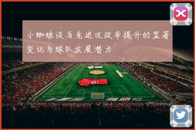 小蜘蛛谈马竞进攻效率提升的显著变化与球队发展潜力