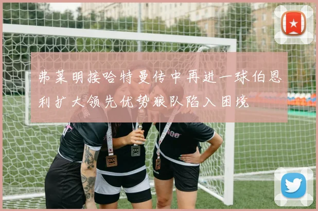 弗莱明接哈特曼传中再进一球伯恩利扩大领先优势狼队陷入困境