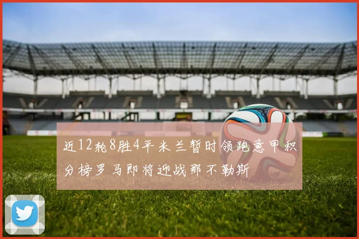 近12轮8胜4平米兰暂时领跑意甲积分榜罗马即将迎战那不勒斯
