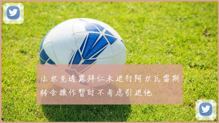 法尔克透露拜仁未进行阿尔瓦雷斯转会操作暂时不考虑引进他