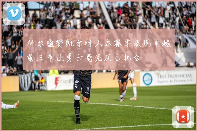 科尔盛赞凯尔特人本赛季表现卓越前三节让勇士毫无反击机会