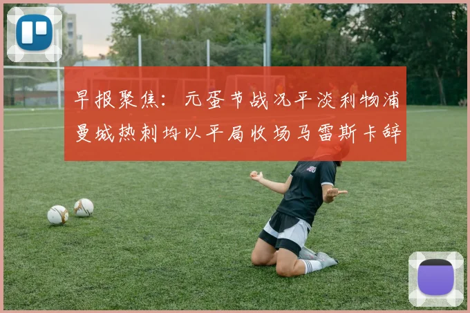 早报聚焦：元蛋节战况平淡利物浦曼城热刺均以平局收场马雷斯卡辞职引发关注