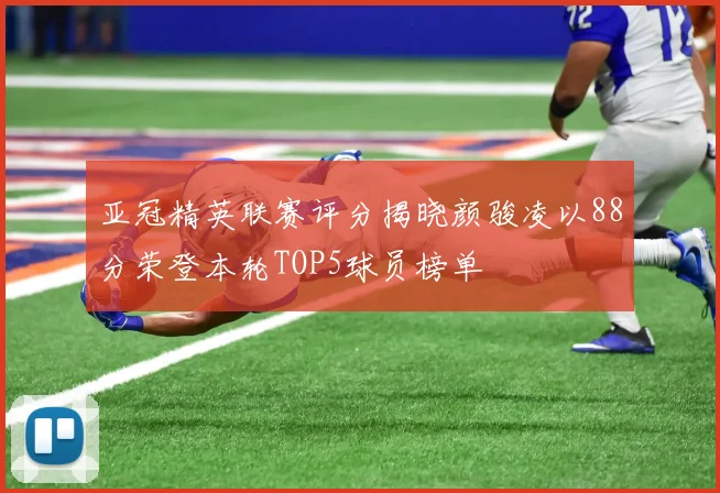 亚冠精英联赛评分揭晓颜骏凌以88分荣登本轮TOP5球员榜单
