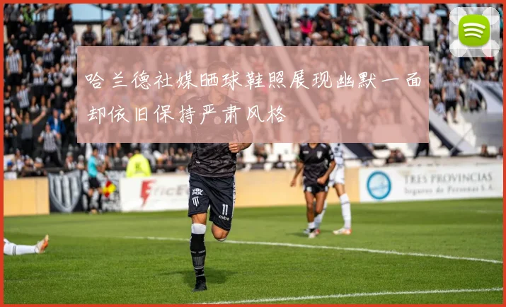 哈兰德社媒晒球鞋照展现幽默一面却依旧保持严肃风格