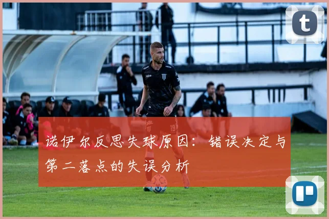 诺伊尔反思失球原因：错误决定与第二落点的失误分析