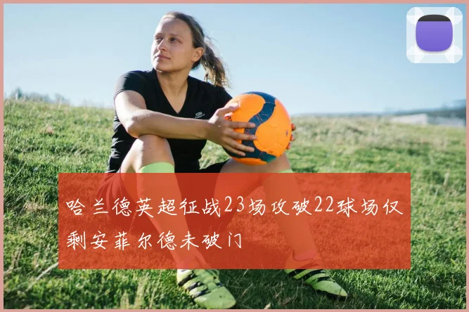 哈兰德英超征战23场攻破22球场仅剩安菲尔德未破门