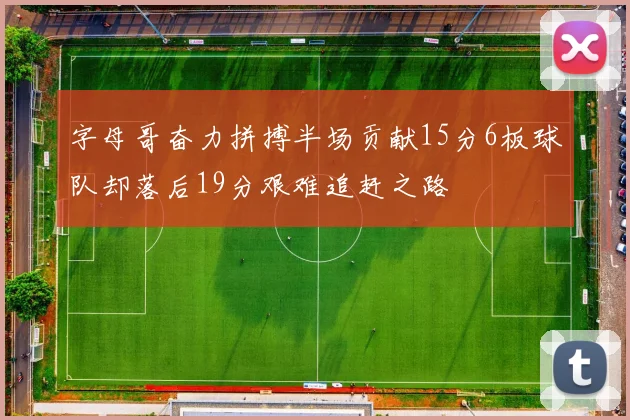 字母哥奋力拼搏半场贡献15分6板球队却落后19分艰难追赶之路